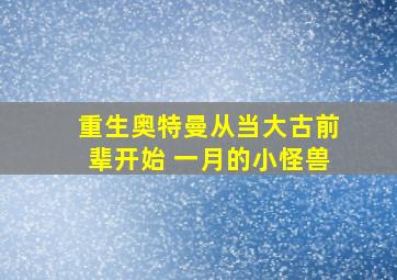 重生奥特曼从当大古前辈开始 一月的小怪兽